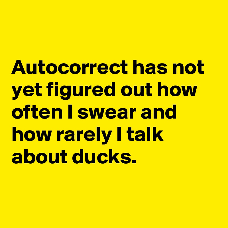 

Autocorrect has not yet figured out how often I swear and how rarely I talk about ducks. 

