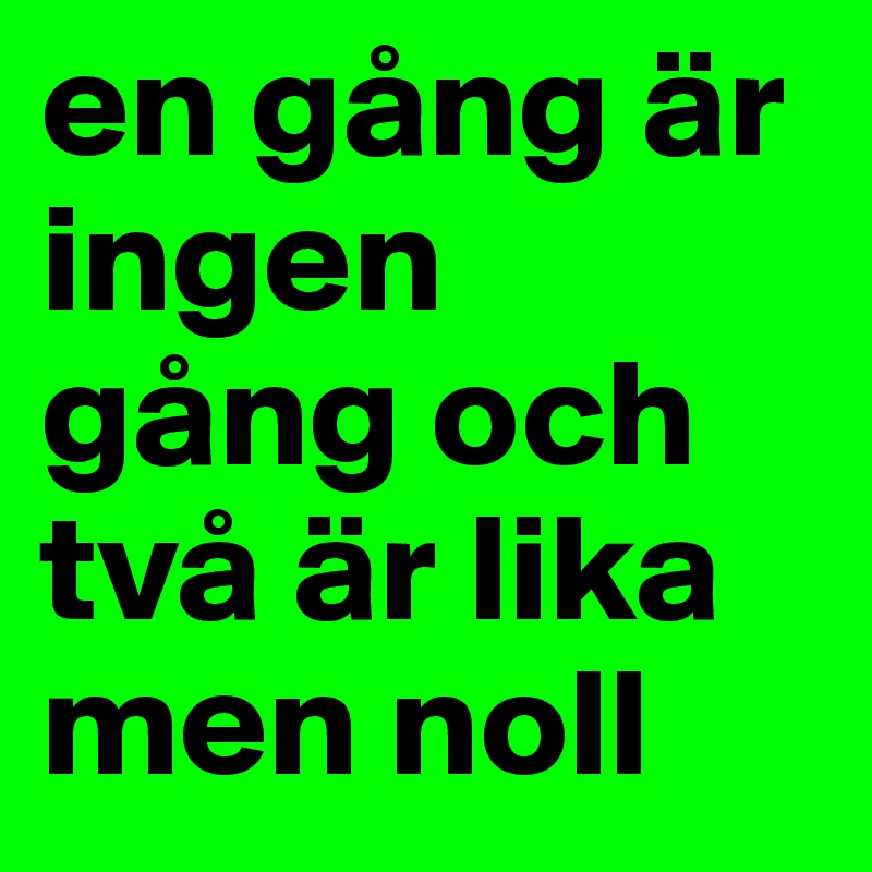 en gång är     ingen  gång och    två är lika     men noll