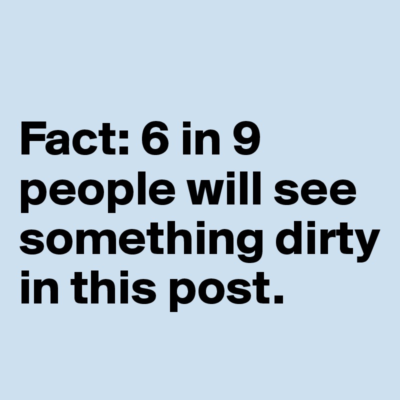 

Fact: 6 in 9 people will see something dirty in this post. 
