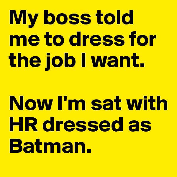 My boss told me to dress for the job I want.

Now I'm sat with HR dressed as Batman. 