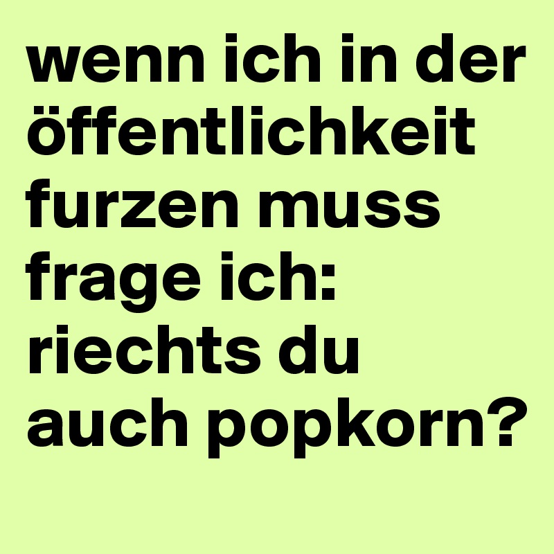 wenn ich in der öffentlichkeit furzen muss frage ich: riechts du auch popkorn?