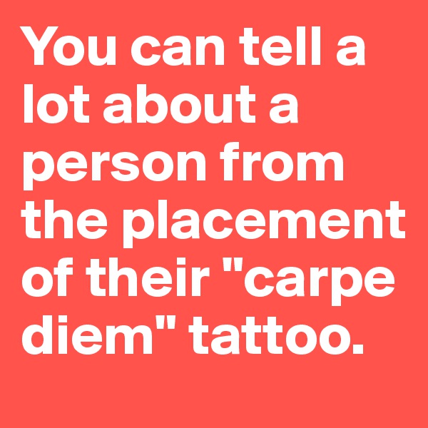You can tell a lot about a person from the placement of their "carpe diem" tattoo.