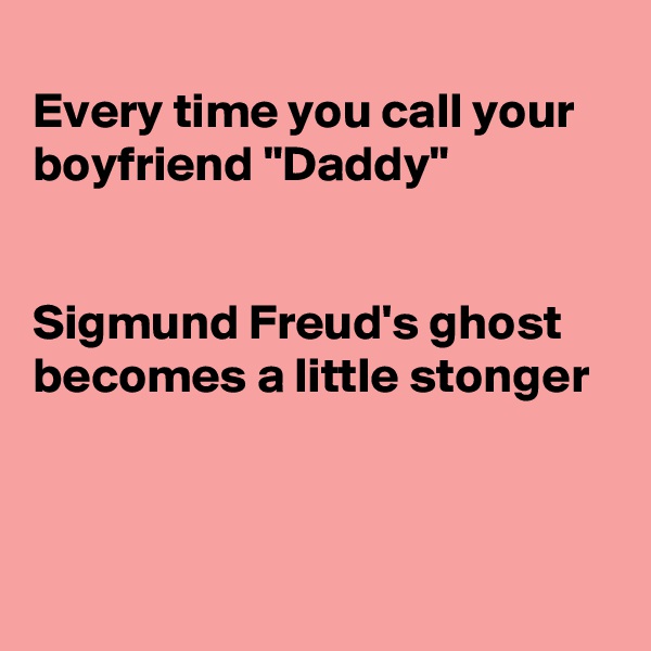 
Every time you call your boyfriend "Daddy"


Sigmund Freud's ghost becomes a little stonger



