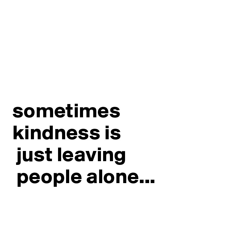 



sometimes 
kindness is
 just leaving
 people alone...

