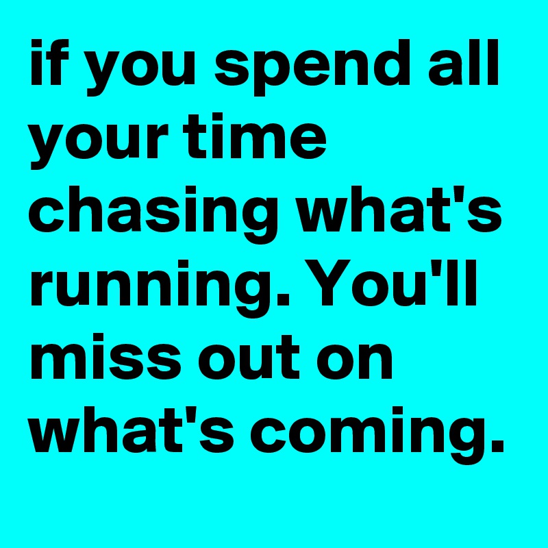 if you spend all your time chasing what's running. You'll miss out on what's coming.