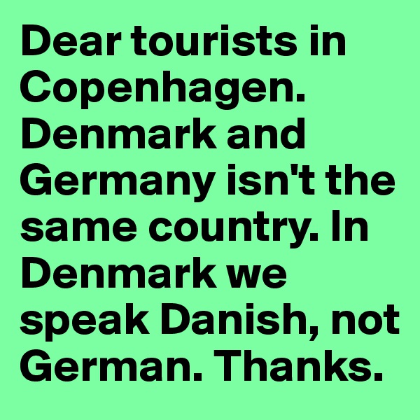 Dear tourists in Copenhagen. Denmark and Germany isn't the same country. In Denmark we speak Danish, not German. Thanks.