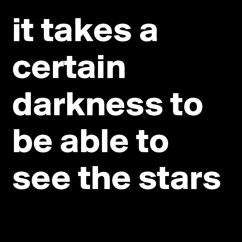 it takes a certain darkness to be able to see the stars