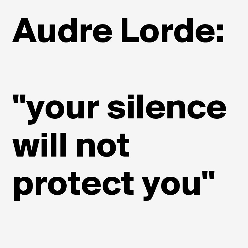 Audre Lorde: 
"your silence will not protect you"