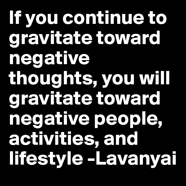 If you continue to gravitate toward negative thoughts, you will gravitate toward negative people, activities, and lifestyle -Lavanyai