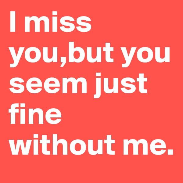 I miss you,but you seem just fine without me.
