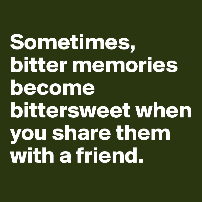 
Sometimes, bitter memories become bittersweet when you share them with a friend.