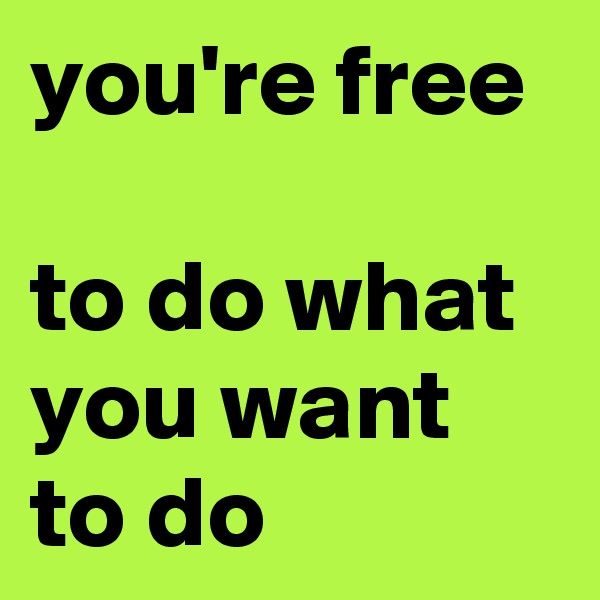 you're free

to do what you want to do