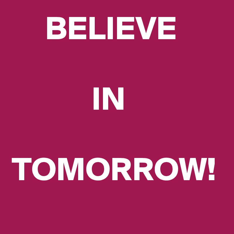      BELIEVE 

            IN 
  TOMORROW! 