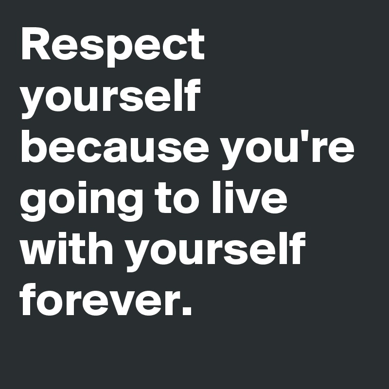 Respect yourself because you're going to live with yourself forever.