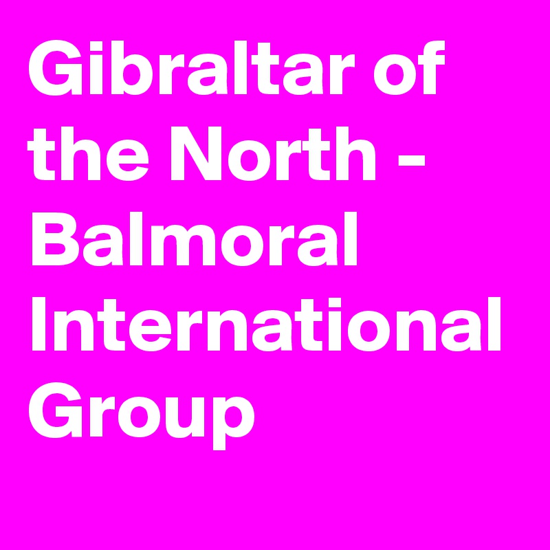 Gibraltar of the North - Balmoral International Group