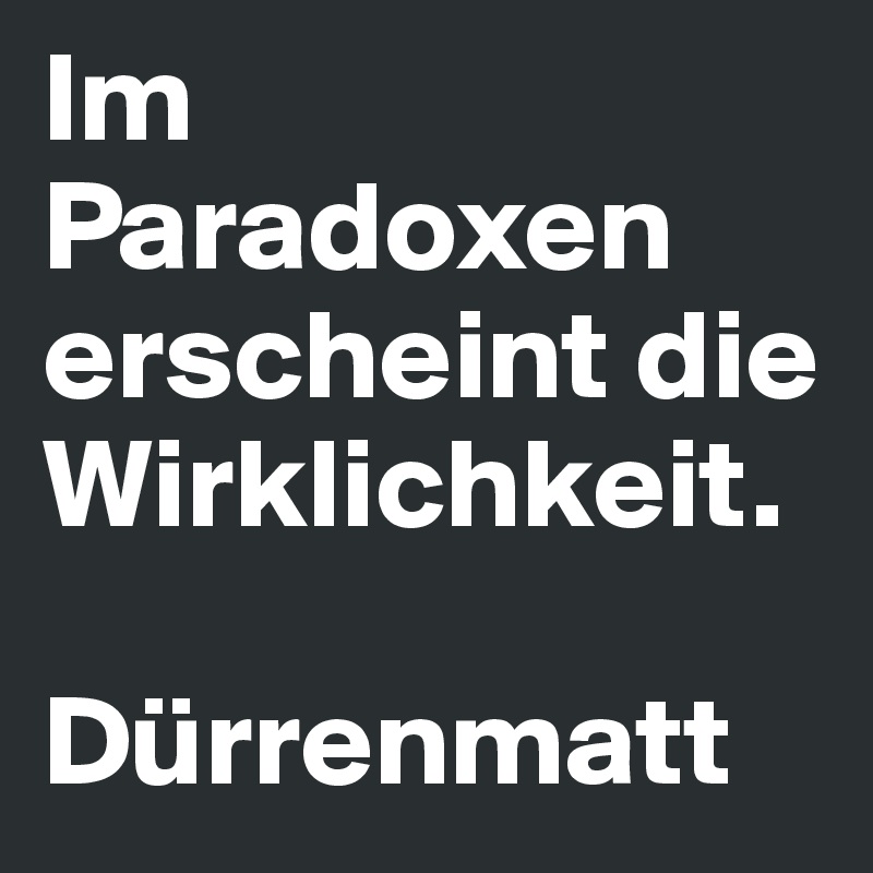 Im Paradoxen erscheint die Wirklichkeit.

Dürrenmatt