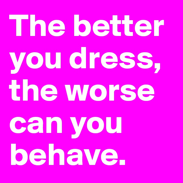 The better you dress, the worse can you behave.
