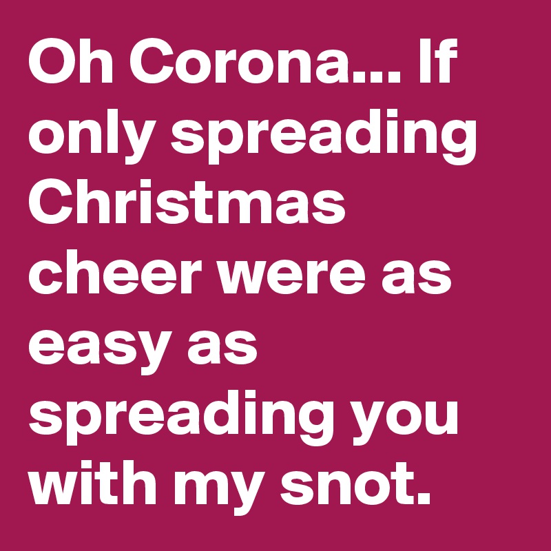 Oh Corona... If only spreading Christmas cheer were as easy as spreading you with my snot.