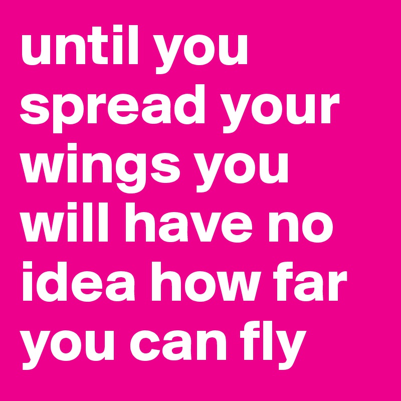 until you spread your wings you will have no idea how far you can fly