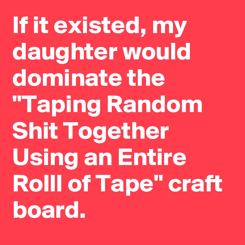 If it existed, my daughter would dominate the "Taping Random Shit Together Using an Entire Rolll of Tape" craft board.