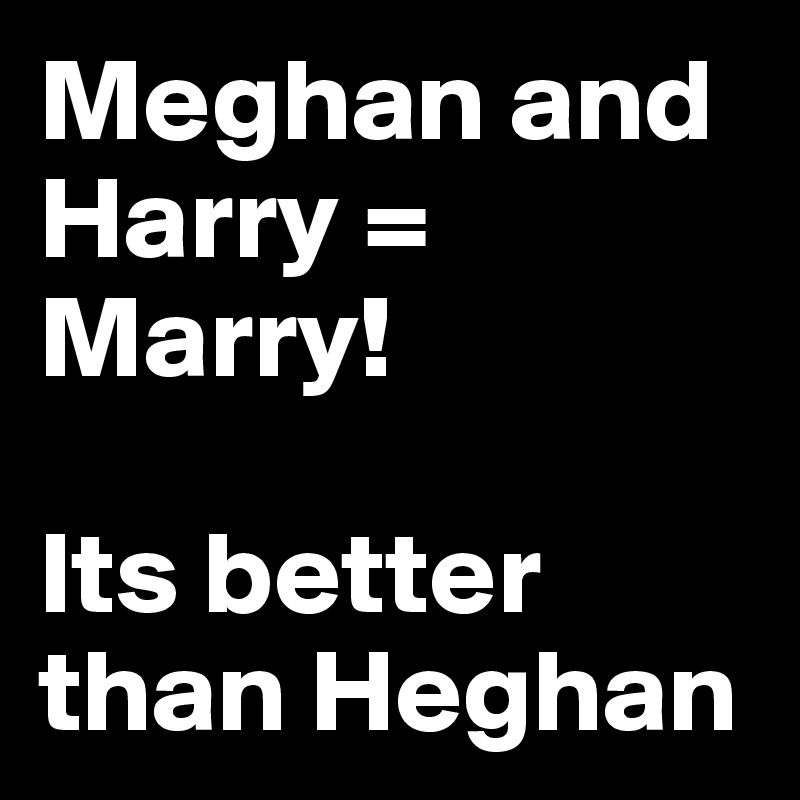 Meghan and Harry = Marry! 

Its better than Heghan