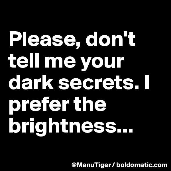 
Please, don't tell me your dark secrets. I prefer the brightness...
