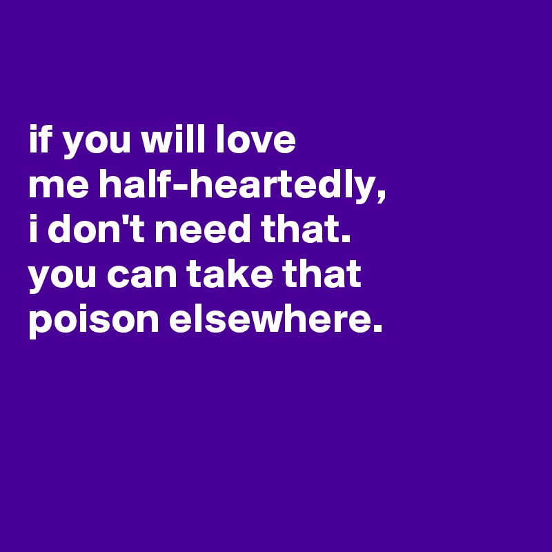 

if you will love
me half-heartedly,
i don't need that.
you can take that
poison elsewhere.



