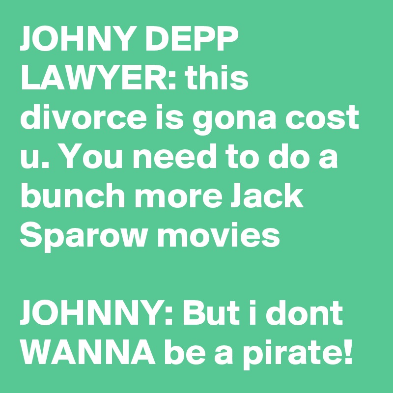 JOHNY DEPP LAWYER: this divorce is gona cost u. You need to do a bunch more Jack Sparow movies

JOHNNY: But i dont WANNA be a pirate!