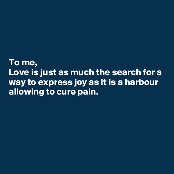 




To me,
Love is just as much the search for a way to express joy as it is a harbour allowing to cure pain.






