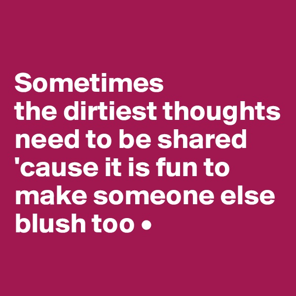 

Sometimes
the dirtiest thoughts need to be shared 'cause it is fun to make someone else blush too •
