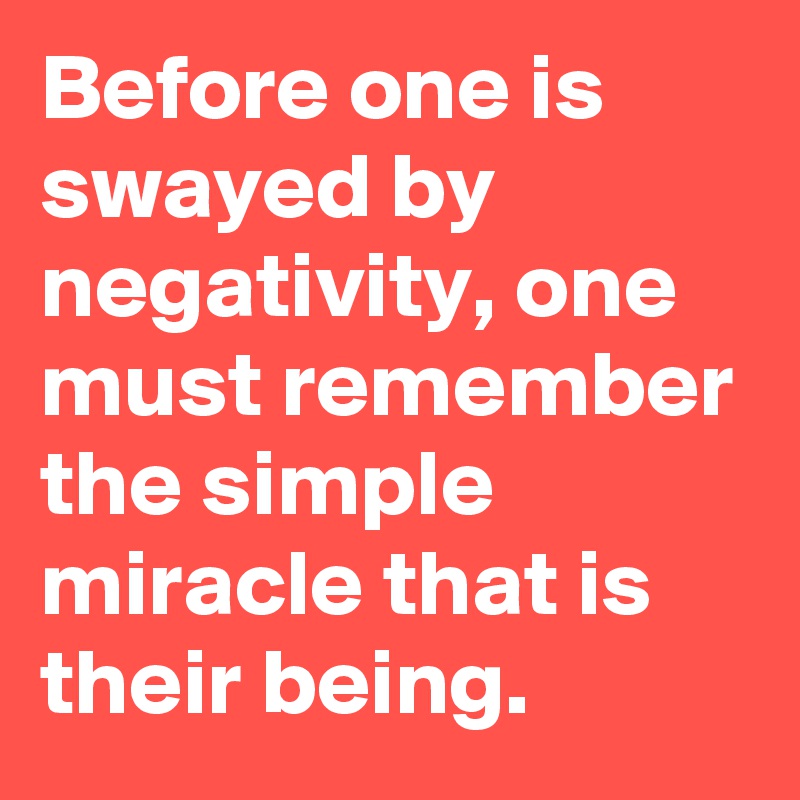 Before one is swayed by negativity, one must remember the simple miracle that is their being.