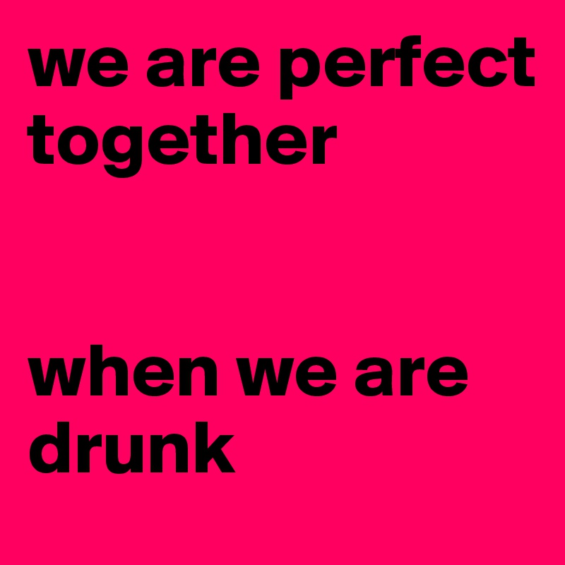 we are perfect together


when we are drunk