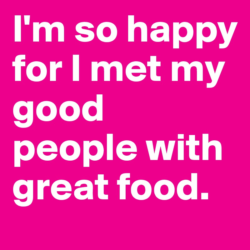 I'm so happy for I met my good people with great food.