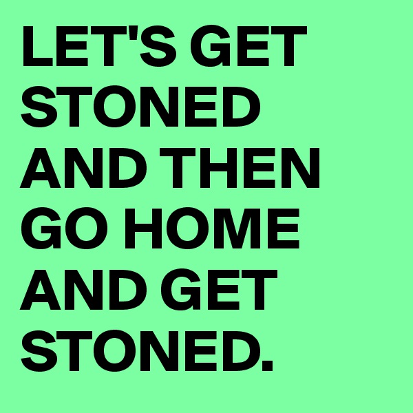 LET'S GET STONED AND THEN GO HOME AND GET STONED. 