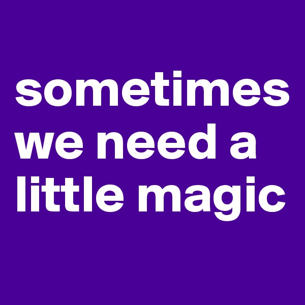 
sometimes we need a little magic

