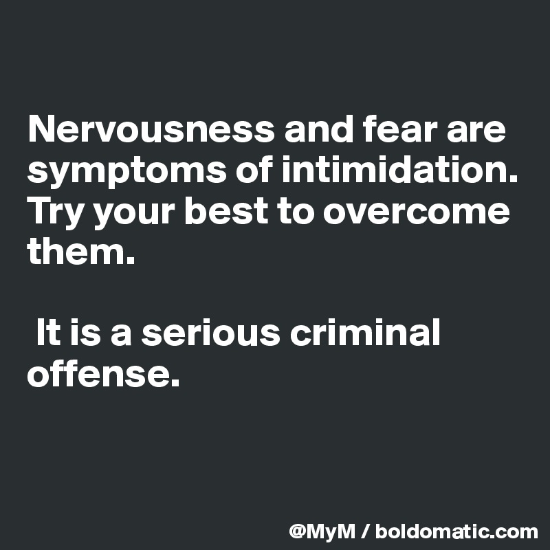 

Nervousness and fear are symptoms of intimidation. Try your best to overcome them.

 It is a serious criminal offense.


