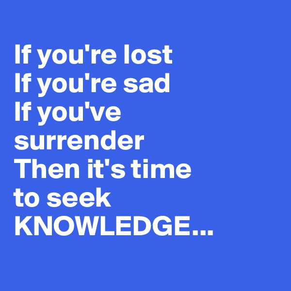 
If you're lost
If you're sad
If you've 
surrender
Then it's time 
to seek 
KNOWLEDGE...
