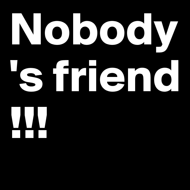 Nobody's friend !!!