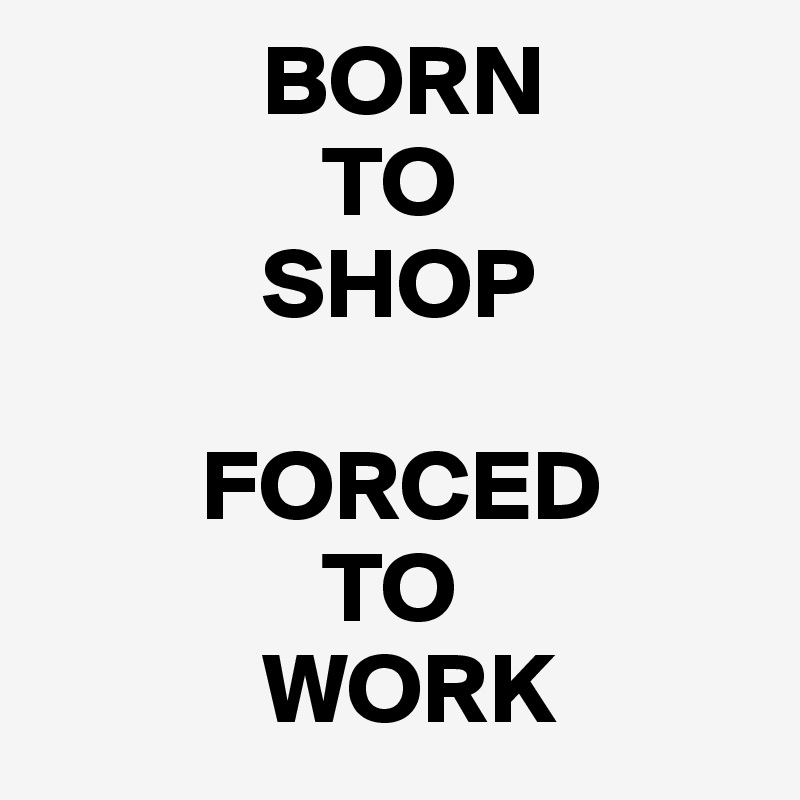            BORN 
              TO 
           SHOP 

        FORCED 
              TO 
           WORK