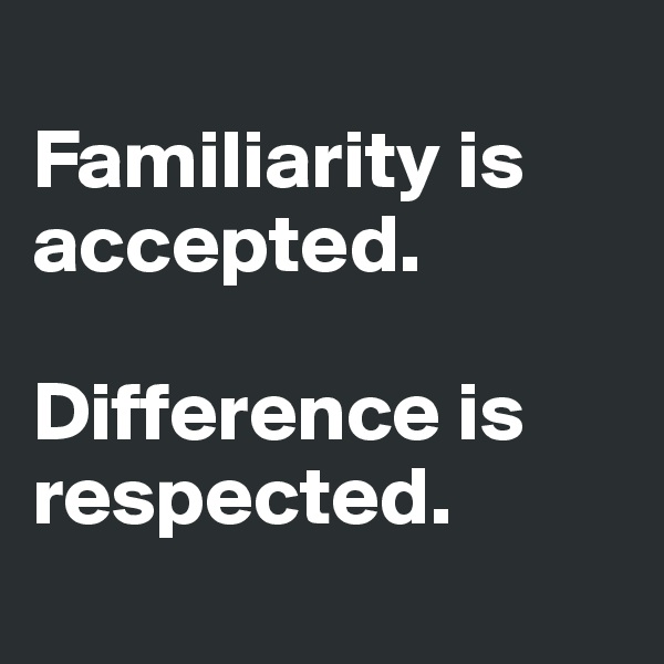 
Familiarity is accepted. 

Difference is respected.
