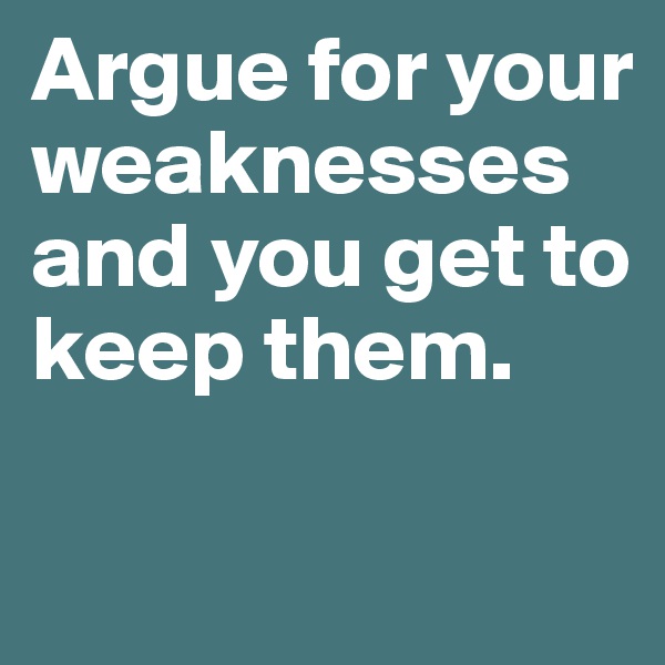 Argue for your weaknesses and you get to keep them.

