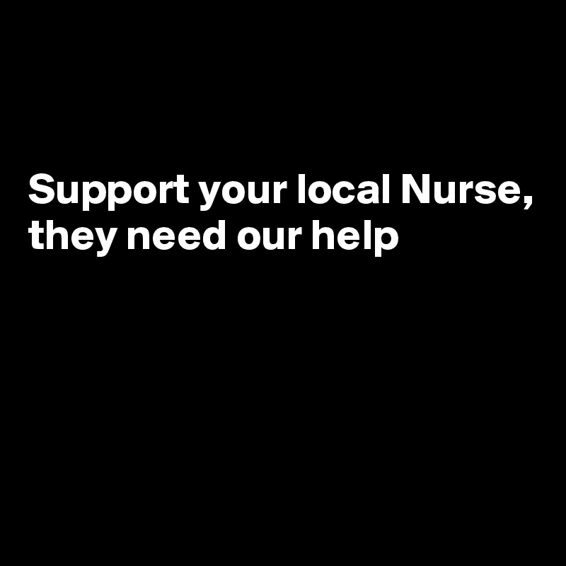 


Support your local Nurse, they need our help




