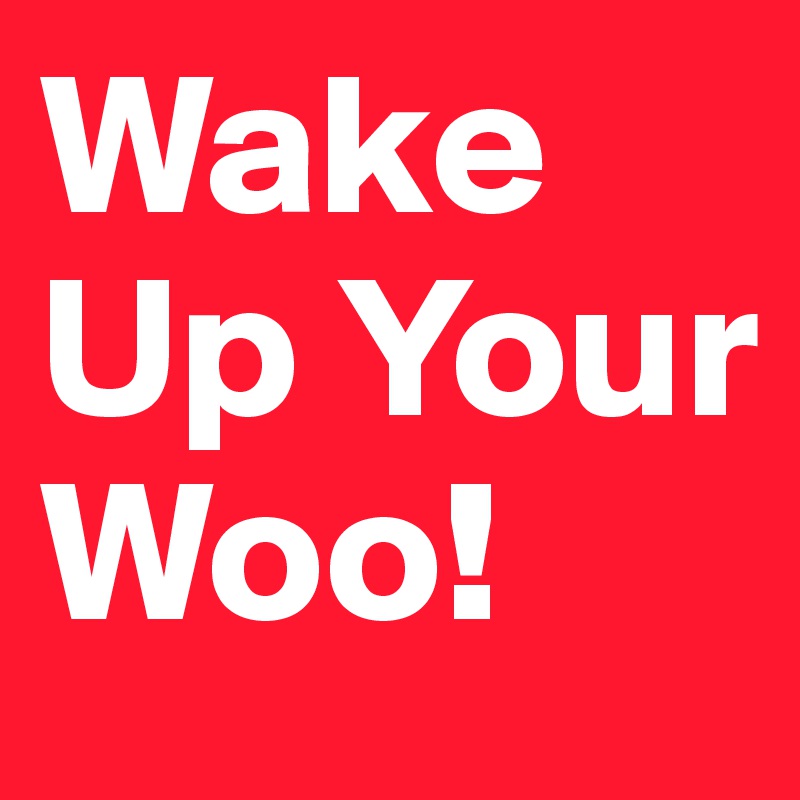 Wake Up Your Woo!