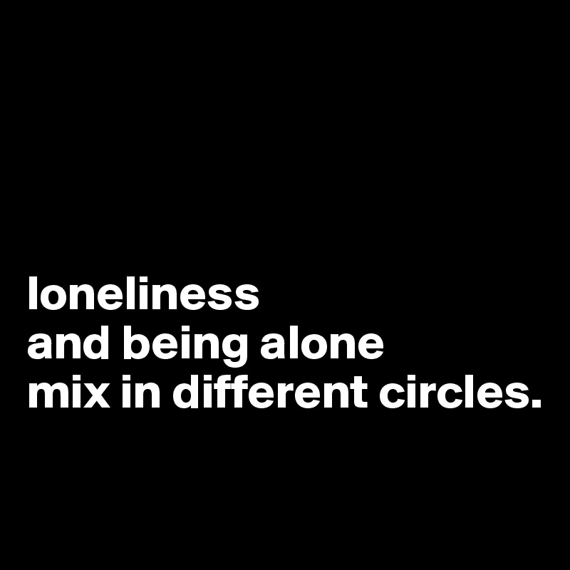




loneliness 
and being alone
mix in different circles. 

