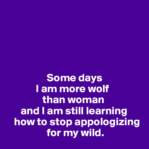





                  Some days 
             I am more wolf 
                than woman
      and I am still learning 
   how to stop appologizing
                  for my wild. 