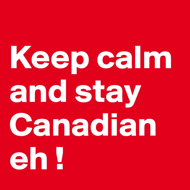 
Keep calm and stay Canadian eh !