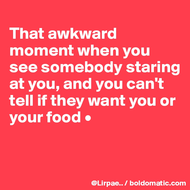 
That awkward moment when you see somebody staring at you, and you can't tell if they want you or your food •


