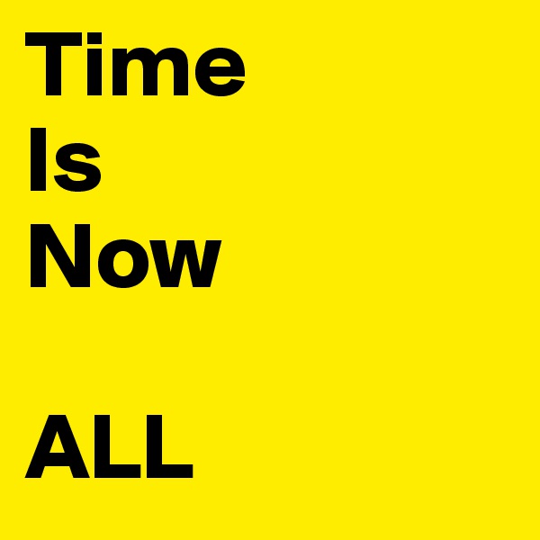 Time
Is
Now

ALL