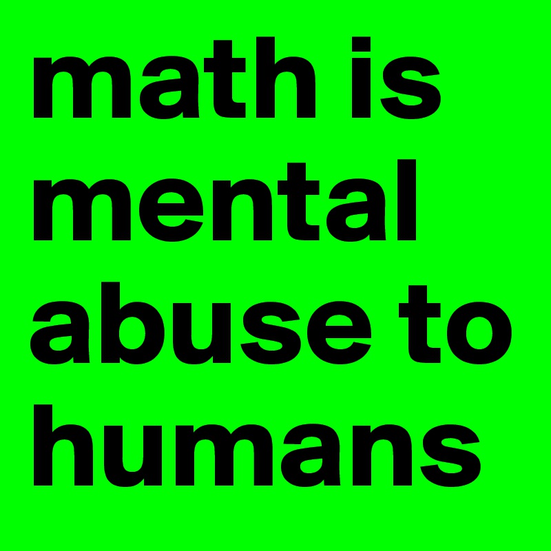 math is mental abuse to humans