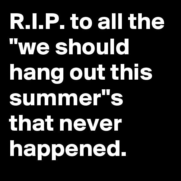 R.I.P. to all the "we should hang out this summer"s that never happened.